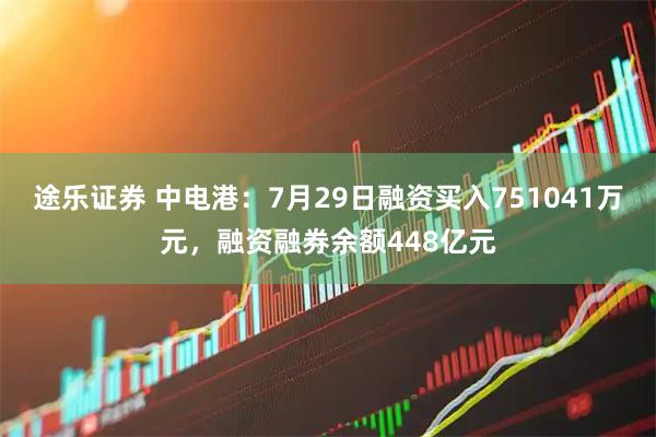 途乐证券 中电港：7月29日融资买入751041万元，融资融券余额448亿元