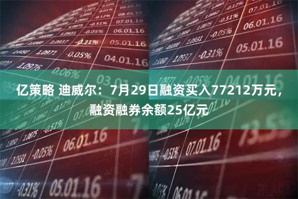 亿策略 迪威尔：7月29日融资买入77212万元，融资融券余额25亿元