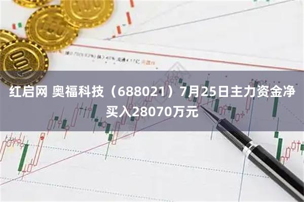 红启网 奥福科技（688021）7月25日主力资金净买入28070万元