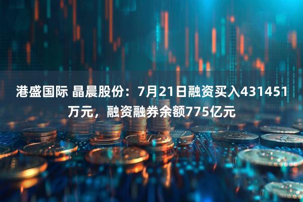 港盛国际 晶晨股份：7月21日融资买入431451万元，融资融券余额775亿元