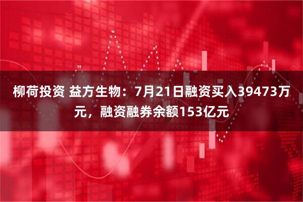 柳荷投资 益方生物：7月21日融资买入39473万元，融资融券余额153亿元